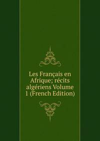 Les Francais en Afrique; recits algeriens Volume 1 (French Edition)