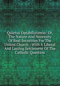 Quietus Optabilissimus: Or, The Nature And Necessity Of Real Securities For The United Church ; With A Liberal And Lasting Settlement Of The Catholic Question