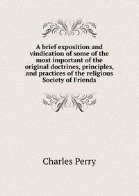 A brief exposition and vindication of some of the most important of the original doctrines, principles, and practices of the religious Society of Friends