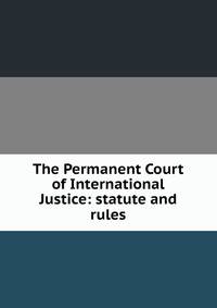 The Permanent Court of International Justice: statute and rules