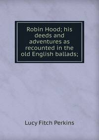 Robin Hood; his deeds and adventures as recounted in the old English ballads;