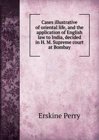 Cases illustrative of oriental life, and the application of English law to India, decided in H. M. Supreme court at Bombay