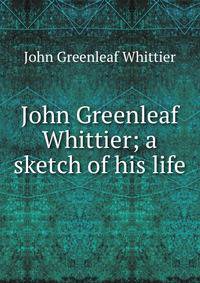 John Greenleaf Whittier; a sketch of his life