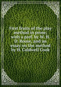 First fruits of the play method in prose; with a pref. by W. H. D. Rouse, and an essay on the method by H. Caldwell Cook