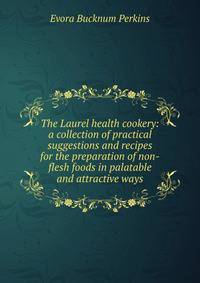 The Laurel health cookery: a collection of practical suggestions and recipes for the preparation of non-flesh foods in palatable and attractive ways