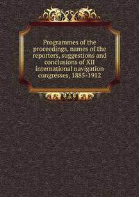 Programmes of the proceedings, names of the reporters, suggestions and conclusions of XII international navigation congresses, 1885-1912