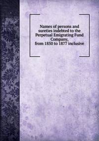 Names of persons and sureties indebted to the Perpetual Emigrating Fund Company, from 1850 to 1877 inclusive