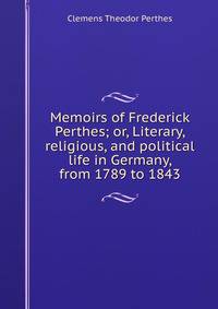 Memoirs of Frederick Perthes; or, Literary, religious, and political life in Germany, from 1789 to 1843