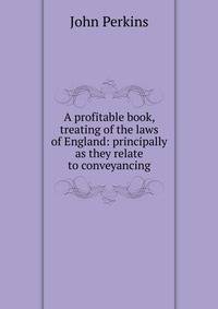 A profitable book, treating of the laws of England: principally as they relate to conveyancing