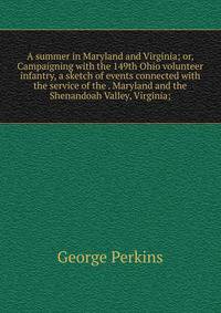 A summer in Maryland and Virginia; or, Campaigning with the 149th Ohio volunteer infantry, a sketch of events connected with the service of the . Maryland and the Shenandoah Valley, Virginia;