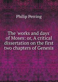The 'works and days' of Moses: or, A critical dissertation on the first two chapters of Genesis
