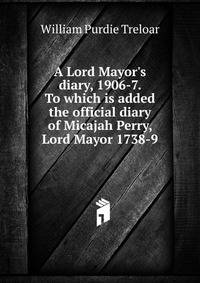 A Lord Mayor's diary, 1906-7. To which is added the official diary of Micajah Perry, Lord Mayor 1738-9