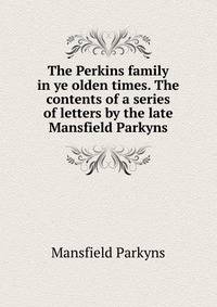 The Perkins family in ye olden times. The contents of a series of letters by the late Mansfield Parkyns