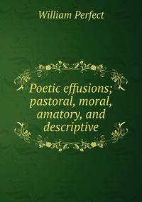 Poetic effusions; pastoral, moral, amatory, and descriptive