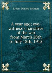 A year ago; eye-witness's narrative of the war from March 20th to July 18th, 1915