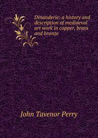 Dinanderie: a history and description of mediaeval art work in copper, brass and bronze