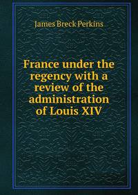 France under the regency with a review of the administration of Louis XIV