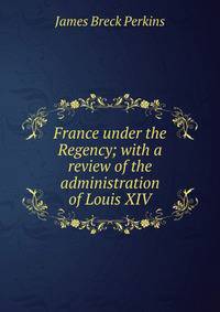 France under the Regency; with a review of the administration of Louis XIV