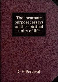 The incarnate purpose; essays on the spiritual unity of life