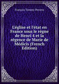 L'?glise et l'?tat en France sous le r?gne de Henri 4 et la r?gence de Marie de M?dicis (French Edition)