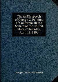 The tariff: speech of George C. Perkins, of California, in the Senate of the United States, Thursday, April 19, 1894