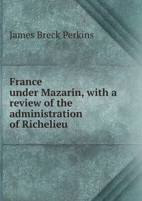 France under Mazarin, with a review of the administration of Richelieu