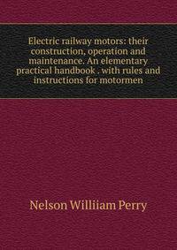 Electric railway motors: their construction, operation and maintenance. An elementary practical handbook . with rules and instructions for motormen