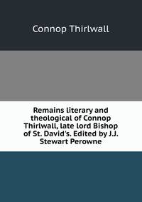 Remains literary and theological of Connop Thirlwall, late lord Bishop of St. David's. Edited by J.J. Stewart Perowne