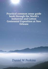 Practical common sense guide book through the World's Industrial and Cotton Centennial Exposition at New Orleans