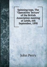 Spinning tops. The "Operatives' lecture" of the British Association meeting at Leeds, 6th September, 1890