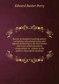 Stories of standard teaching pieces; containing educational notes and legends pertaining to the best known and most useful pianoforte compositions in . volume to the author's Descriptive analyses