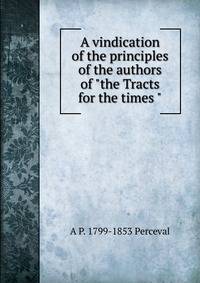 A vindication of the principles of the authors of "the Tracts for the times "
