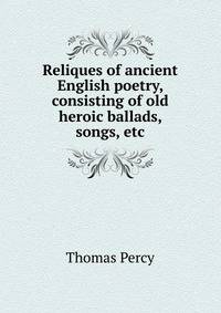 Reliques of ancient English poetry, consisting of old heroic ballads, songs, etc