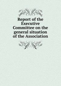 Report of the Executive Committee on the general situation of the Association