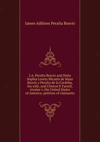 J.A. Peralta Reavis and Dona Sophia Loreta Micaela de Maso Reavis y Peralta de la Cordoba, his wife, and Clinton P. Farrell, trustee v. the United States of America: petition of claimants