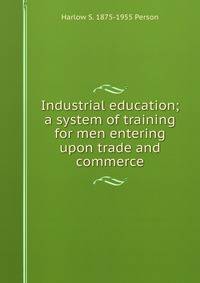 Industrial education; a system of training for men entering upon trade and commerce