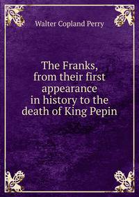 The Franks, from their first appearance in history to the death of King Pepin