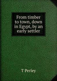 From timber to town, down in Egypt, by an early settler