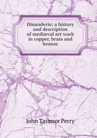 Dinanderie; a history and description of medi?val art work in copper, brass and bronze