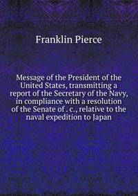 Message of the President of the United States, transmitting a report of the Secretary of the Navy, in compliance with a resolution of the Senate of . c., relative to the naval expedition to Japan