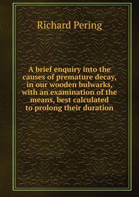 A brief enquiry into the causes of premature decay, in our wooden bulwarks, with an examination of the means, best calculated to prolong their duration