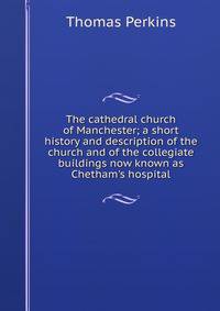The cathedral church of Manchester; a short history and description of the church and of the collegiate buildings now known as Chetham's hospital