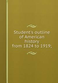 Student's outline of American history from 1824 to 1919;