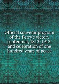 Official souvenir program of the Perry's victory centennial, 1813-1913, and celebration of one hundred years of peace