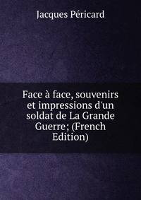 Face ? face, souvenirs et impressions d'un soldat de La Grande Guerre; (French Edition)