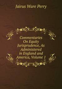 Commentaries On Equity Jurisprudence, As Administered in England and America, Volume 1
