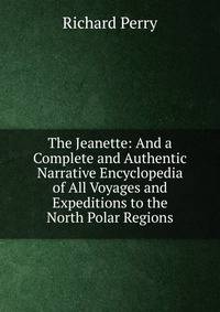 The Jeanette: And a Complete and Authentic Narrative Encyclopedia of All Voyages and Expeditions to the North Polar Regions