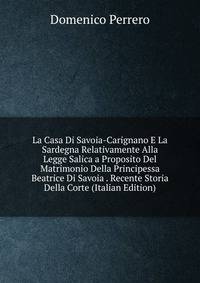 La Casa Di Savoia-Carignano E La Sardegna Relativamente Alla Legge Salica a Proposito Del Matrimonio Della Principessa Beatrice Di Savoia . Recente Storia Della Corte (Italian Edition)