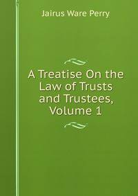 A Treatise On the Law of Trusts and Trustees, Volume 1