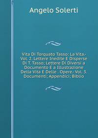 Vita Di Torquato Tasso: La Vita.- Vol. 2. Lettere Inedite E Disperse Di T. Tasso; Lettere Di Diversi a Documento E a Illustrazione Della Vita E Delle . Opere.- Vol. 3. Documenti; Appendici; Biblio
